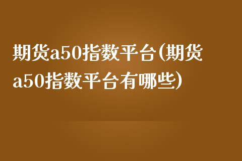 期货a50指数平台(期货a50指数平台有哪些)_https://www.yunyouns.com_期货行情_第1张