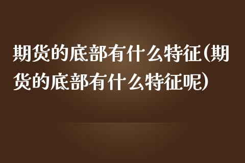 期货的底部有什么特征(期货的底部有什么特征呢)_https://www.yunyouns.com_期货直播_第1张