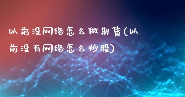 以前没网络怎么做期货(以前没有网络怎么炒股)_https://www.yunyouns.com_期货直播_第1张