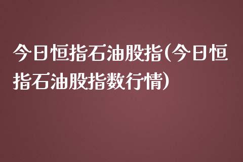 今日恒指石油股指(今日恒指石油股指数行情)_https://www.yunyouns.com_期货行情_第1张