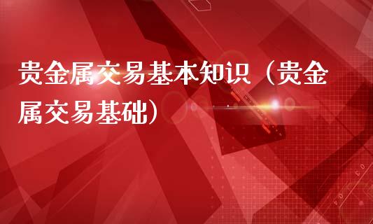 贵金属交易基本知识（贵金属交易基础）_https://www.yunyouns.com_期货直播_第1张