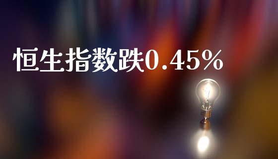 恒生指数跌0.45%_https://www.yunyouns.com_期货直播_第1张