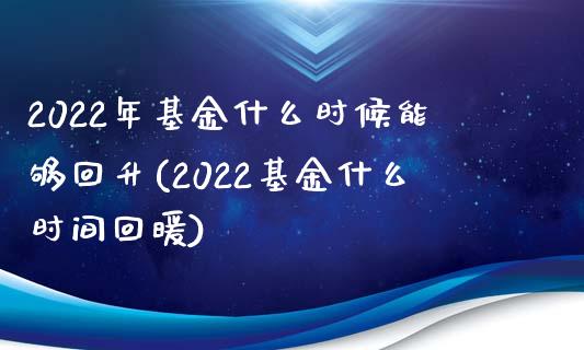 2022年基金什么时候能够回升(2022基金什么时间回暖)_https://www.yunyouns.com_股指期货_第1张