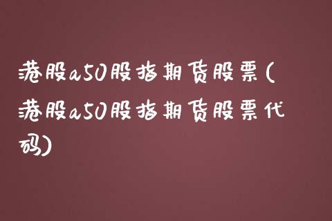 港股a50股指期货股票(港股a50股指期货股票代码)_https://www.yunyouns.com_期货行情_第1张