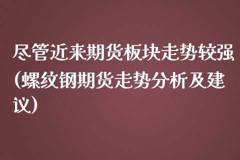 尽管近来期货板块走势较强(螺纹钢期货走势分析及建议)_https://www.yunyouns.com_期货直播_第1张