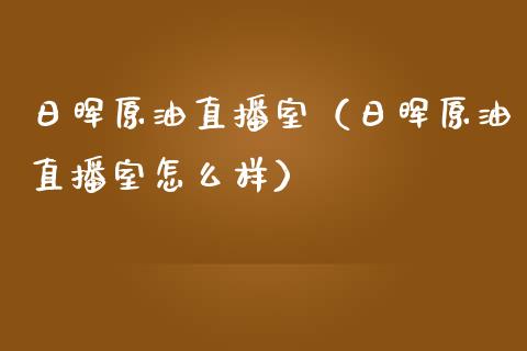 日晖原油直播室（日晖原油直播室怎么样）_https://www.yunyouns.com_期货行情_第1张