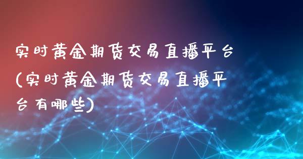 实时黄金期货交易直播平台(实时黄金期货交易直播平台有哪些)_https://www.yunyouns.com_股指期货_第1张