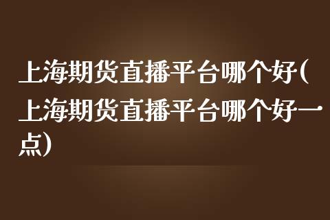 上海期货直播平台哪个好(上海期货直播平台哪个好一点)_https://www.yunyouns.com_股指期货_第1张