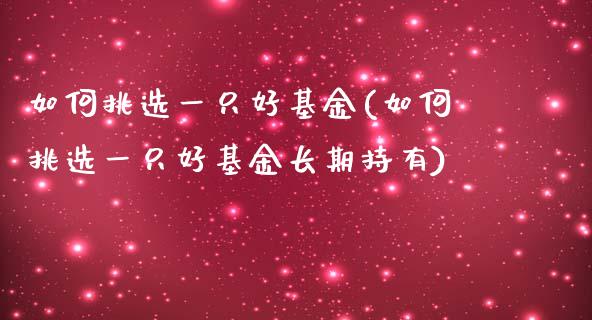 如何挑选一只好基金(如何挑选一只好基金长期持有)_https://www.yunyouns.com_期货行情_第1张