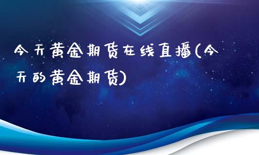 今天黄金期货在线直播(今天的黄金期货)_https://www.yunyouns.com_期货行情_第1张