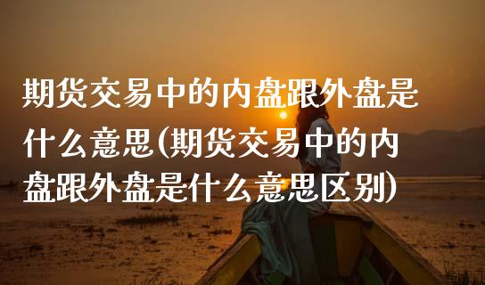 期货交易中的内盘跟外盘是什么意思(期货交易中的内盘跟外盘是什么意思区别)_https://www.yunyouns.com_股指期货_第1张