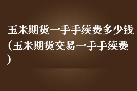 玉米期货一手手续费多少钱(玉米期货交易一手手续费)_https://www.yunyouns.com_恒生指数_第1张