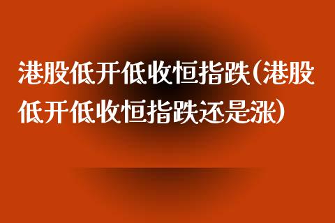 港股低开低收恒指跌(港股低开低收恒指跌还是涨)_https://www.yunyouns.com_期货直播_第1张