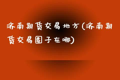 济南期货交易地方(济南期货交易圈子在哪)_https://www.yunyouns.com_期货行情_第1张