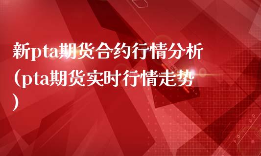 新pta期货合约行情分析(pta期货实时行情走势)_https://www.yunyouns.com_期货直播_第1张