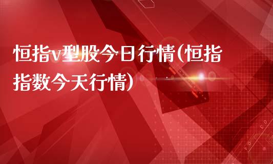 恒指v型股今日行情(恒指指数今天行情)_https://www.yunyouns.com_期货行情_第1张