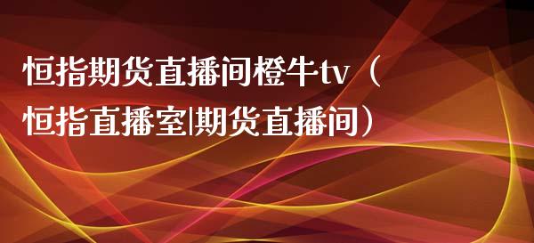 恒指期货直播间橙牛tv（恒指直播室|期货直播间）_https://www.yunyouns.com_期货行情_第1张