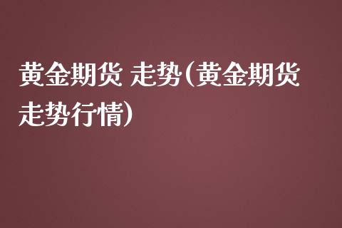 黄金期货 走势(黄金期货走势行情)_https://www.yunyouns.com_期货行情_第1张