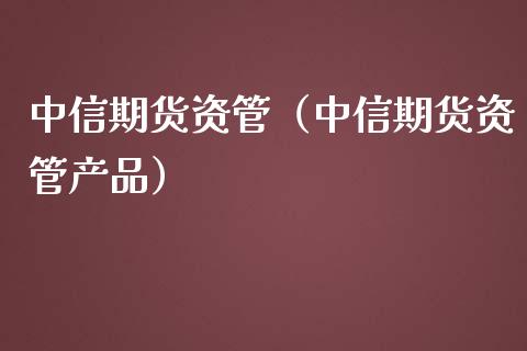 中信期货资管（中信期货资管产品）_https://www.yunyouns.com_期货行情_第1张