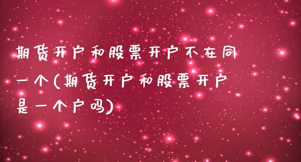 期货开户和股票开户不在同一个(期货开户和股票开户是一个户吗)_https://www.yunyouns.com_恒生指数_第1张