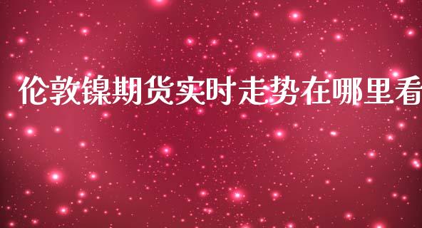 伦敦镍期货实时走势在哪里看_https://www.yunyouns.com_恒生指数_第1张