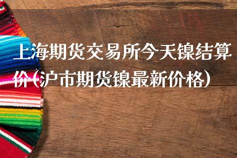 上海期货交易所今天镍结算价(沪市期货镍最新价格)_https://www.yunyouns.com_期货直播_第1张