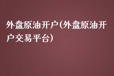 外盘原油开户(外盘原油开户交易平台)_https://www.yunyouns.com_期货行情_第1张