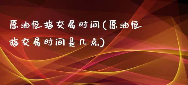 原油恒指交易时间(原油恒指交易时间是几点)_https://www.yunyouns.com_期货行情_第1张