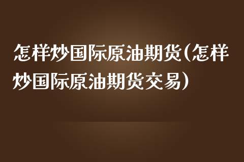 怎样炒国际原油期货(怎样炒国际原油期货交易)_https://www.yunyouns.com_股指期货_第1张