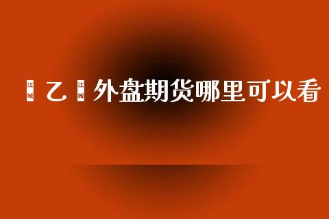 苯乙烯外盘期货哪里可以看_https://www.yunyouns.com_股指期货_第1张