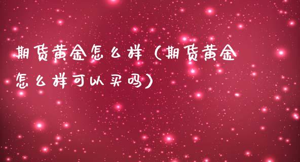 期货黄金怎么样（期货黄金怎么样可以买吗）_https://www.yunyouns.com_股指期货_第1张