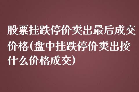 股票挂跌停价卖出最后成交价格(盘中挂跌停价卖出按什么价格成交)_https://www.yunyouns.com_期货行情_第1张