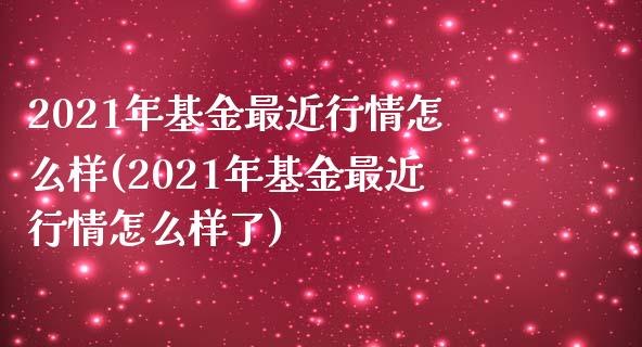 2021年基金最近行情怎么样(2021年基金最近行情怎么样了)_https://www.yunyouns.com_期货行情_第1张