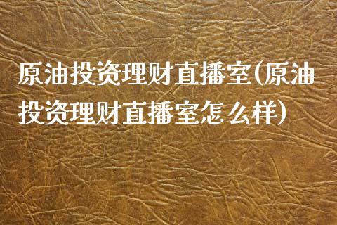 原油投资理财直播室(原油投资理财直播室怎么样)_https://www.yunyouns.com_股指期货_第1张