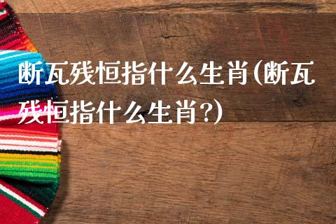 断瓦残恒指什么生肖(断瓦残恒指什么生肖?)_https://www.yunyouns.com_恒生指数_第1张