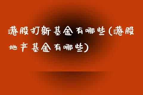 港股打新基金有哪些(港股地产基金有哪些)_https://www.yunyouns.com_期货行情_第1张