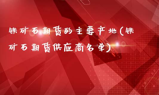 铁矿石期货的主要产地(铁矿石期货供应商名单)_https://www.yunyouns.com_恒生指数_第1张