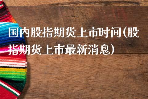 国内股指期货上市时间(股指期货上市最新消息)_https://www.yunyouns.com_股指期货_第1张