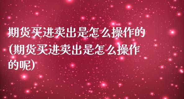 期货买进卖出是怎么操作的(期货买进卖出是怎么操作的呢)_https://www.yunyouns.com_期货行情_第1张