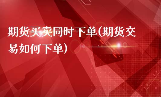 期货买卖同时下单(期货交易如何下单)_https://www.yunyouns.com_期货行情_第1张