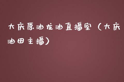 大庆原油龙油直播室（大庆油田主播）_https://www.yunyouns.com_期货直播_第1张