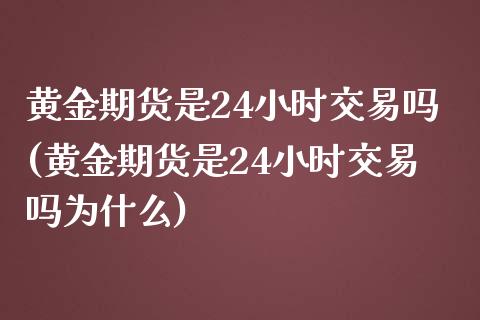 黄金期货是24小时交易吗(黄金期货是24小时交易吗为什么)_https://www.yunyouns.com_股指期货_第1张