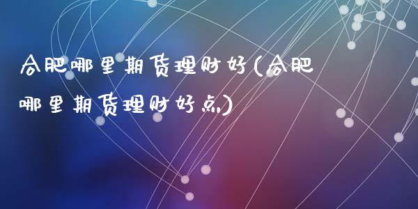 合肥哪里期货理财好(合肥哪里期货理财好点)_https://www.yunyouns.com_期货直播_第1张