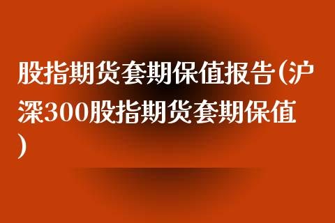 股指期货套期保值报告(沪深300股指期货套期保值)_https://www.yunyouns.com_股指期货_第1张