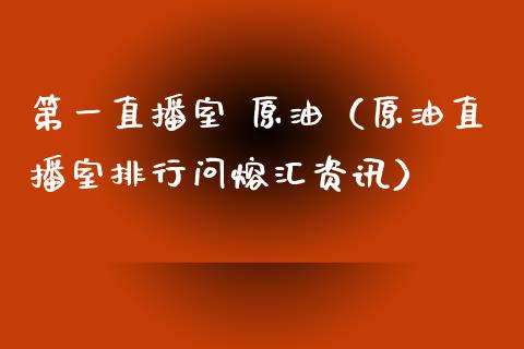 第一直播室 原油（原油直播室排行问熔汇资讯）_https://www.yunyouns.com_期货行情_第1张