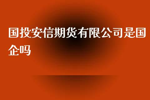 国投安信期货有限公司是国企吗_https://www.yunyouns.com_期货行情_第1张