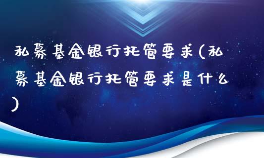 私募基金银行托管要求(私募基金银行托管要求是什么)_https://www.yunyouns.com_期货行情_第1张