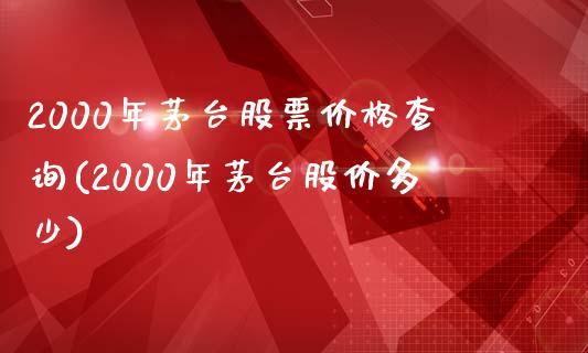 2000年茅台股票价格查询(2000年茅台股价多少)_https://www.yunyouns.com_恒生指数_第1张