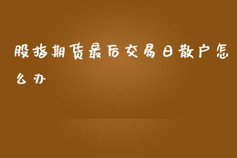 股指期货最后交易日散户怎么办_https://www.yunyouns.com_期货行情_第1张