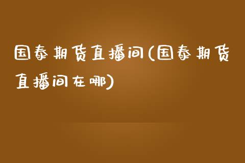 国泰期货直播间(国泰期货直播间在哪)_https://www.yunyouns.com_期货行情_第1张